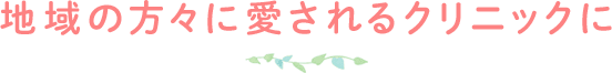 地域の方々に愛されるクリニックに