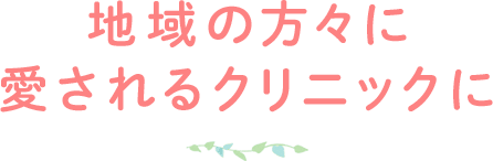 地域の方々に愛されるクリニックに