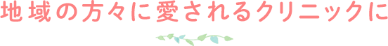 地域の方々に愛されるクリニックに